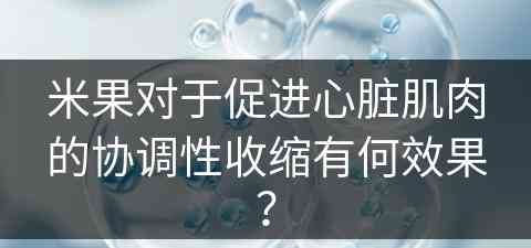 米果对于促进心脏肌肉的协调性收缩有何效果？